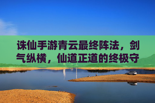 诛仙手游青云最终阵法，剑气纵横，仙道正道的终极守护