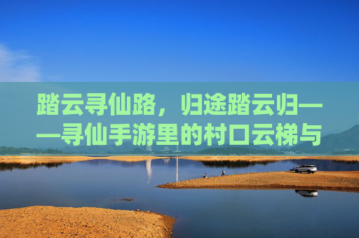 踏云寻仙路，归途踏云归——寻仙手游里的村口云梯与江湖梦