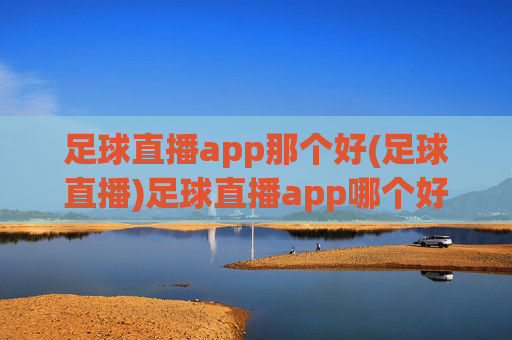 足球直播app那个好(足球直播)足球直播app哪个好？推荐优质平台