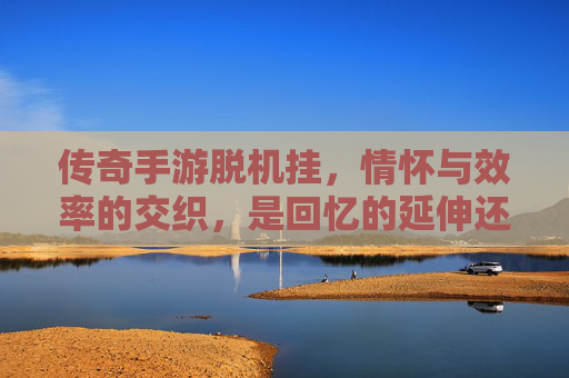 传奇手游脱机挂，情怀与效率的交织，是回忆的延伸还是游戏的毒瘤？