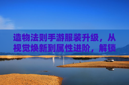 造物法则手游服装升级，从视觉焕新到属性进阶，解锁角色新篇章