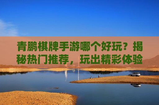 青鹏棋牌手游哪个好玩?揭秘热门推荐,玩出精彩体验!