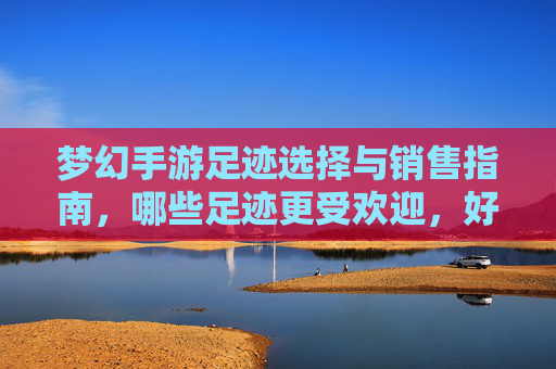 梦幻手游足迹选择与销售指南,哪些足迹更受欢迎,好卖?