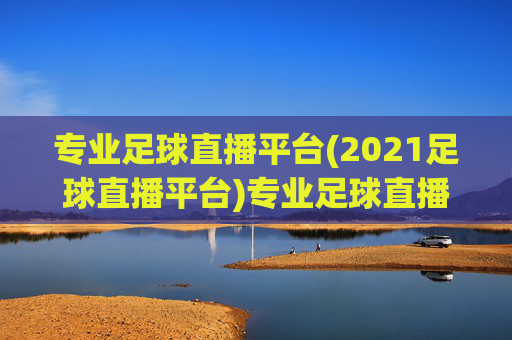 专业足球直播平台(2021足球直播平台)专业足球直播平台(2021足球直播平台)