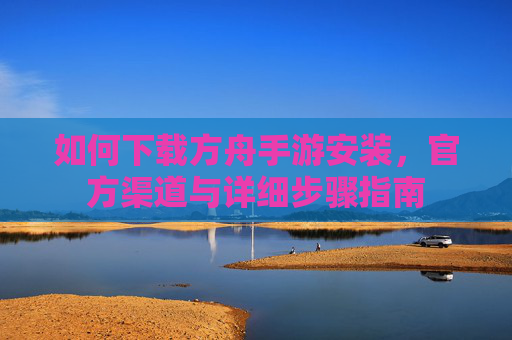 如何下载方舟手游安装，官方渠道与详细步骤指南