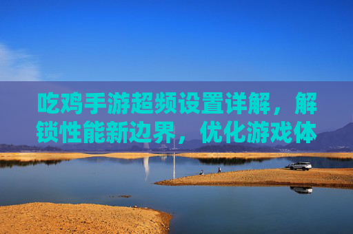 吃鸡手游超频设置详解,解锁性能新边界,优化游戏体验的实用指南,吃鸡手游超频设置详解,解锁性能新边界,优化游戏体验的实用指南