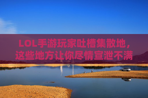 LOL手游玩家吐槽集散地,这些地方让你尽情宣泄不满