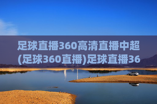 足球直播360高清直播中超(足球360直播)足球直播360高清直播中超，足球360直播官方赛事