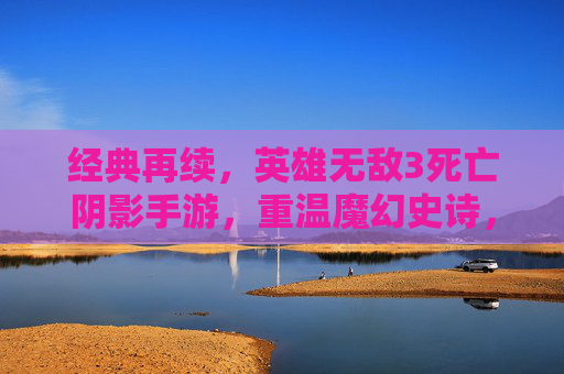 经典再续，英雄无敌3死亡阴影手游，重温魔幻史诗，开启指尖策略新篇章