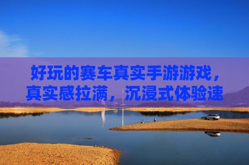好玩的赛车真实手游游戏，真实感拉满，沉浸式体验速度与激情