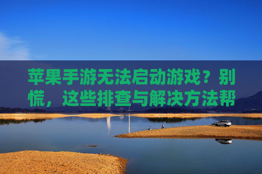 苹果手游无法启动游戏?别慌,这些排查与解决方法帮你轻松搞定!