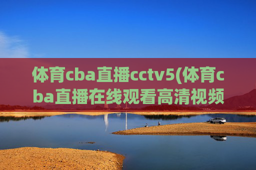 体育cba直播cctv5(体育cba直播在线观看高清视频)