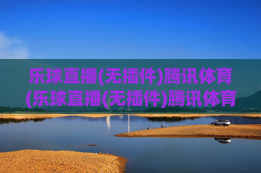 乐球直播(无插件)腾讯体育(乐球直播(无插件)腾讯体育)
