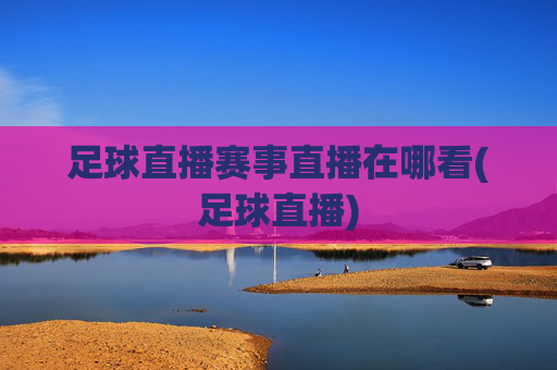足球直播赛事直播在哪看(足球直播)
