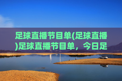 足球直播节目单(足球直播)足球直播节目单,今日足球赛事直播安排