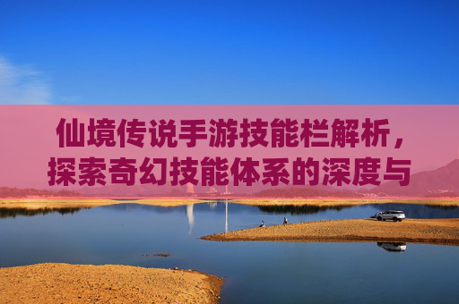 仙境传说手游技能栏解析,探索奇幻技能体系的深度与魅力