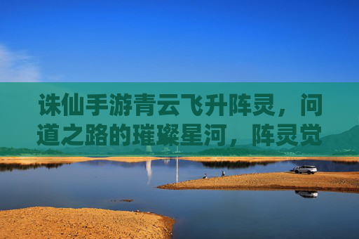 诛仙手游青云飞升阵灵，问道之路的璀璨星河，阵灵觉醒的仙途新篇