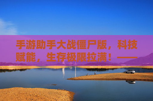 手游助手大战僵尸版，科技赋能，生存极限拉满！——一场科技与生存的硬核对决，手游助手大战僵尸版，科技赋能，生存极限拉满的硬核对决