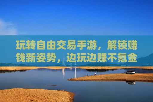 玩转自由交易手游,解锁赚钱新姿势,边玩边赚不氪金