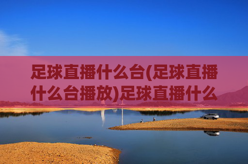 足球直播什么台(足球直播什么台播放)足球直播什么台(足球直播什么台播放)