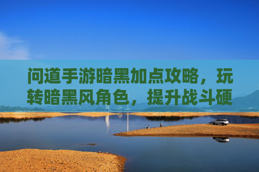 问道手游暗黑加点攻略,玩转暗黑风角色,提升战斗硬实力