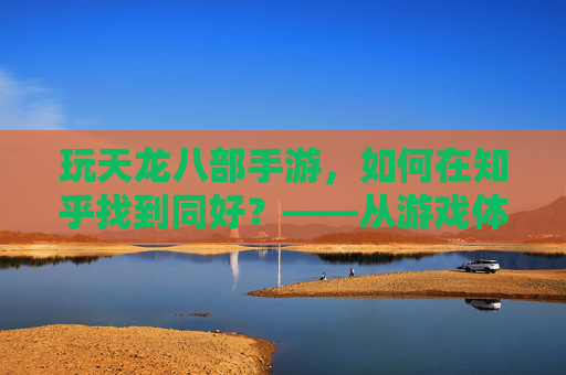 玩天龙八部手游,如何在知乎找到同好?——从游戏体验到文化共鸣的探讨