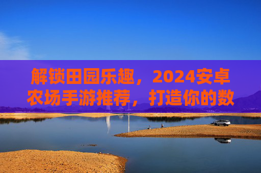 解锁田园乐趣，2024安卓农场手游推荐，打造你的数字田园生活
