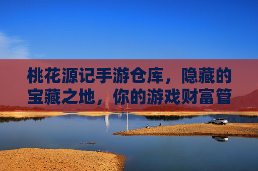 桃花源记手游仓库,隐藏的宝藏之地,你的游戏财富管理中心