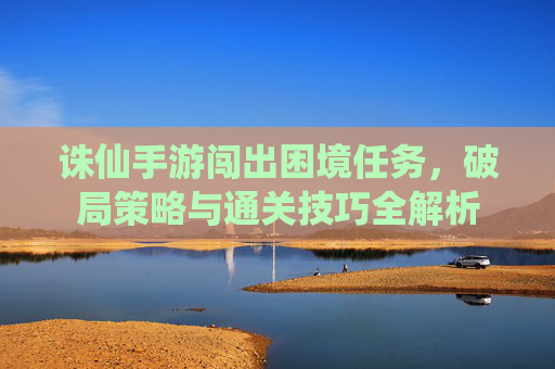 诛仙手游闯出困境任务,破局策略与通关技巧全解析
