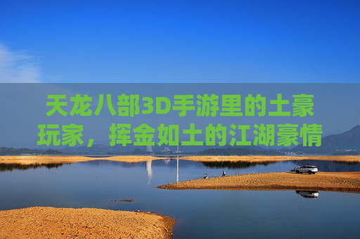 天龙八部3D手游里的土豪玩家，挥金如土的江湖豪情与游戏内外的双重体验