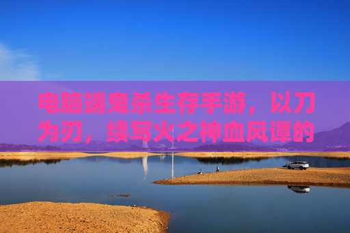 电脑端鬼杀生存手游,以刀为刃,续写火之神血风谭的生存史诗