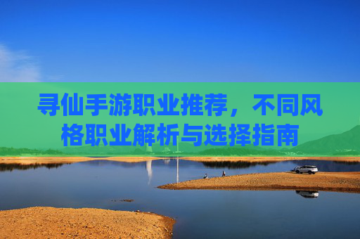寻仙手游职业推荐，不同风格职业解析与选择指南