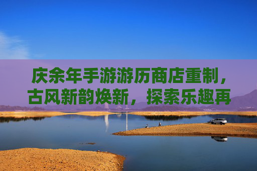 庆余年手游游历商店重制,古风新韵焕新,探索乐趣再升级,庆余年手游游历商店重制,古风新韵焕新,探索乐趣再升级