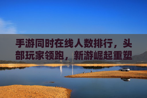 手游同时在线人数排行，头部玩家领跑，新游崛起重塑市场格局
