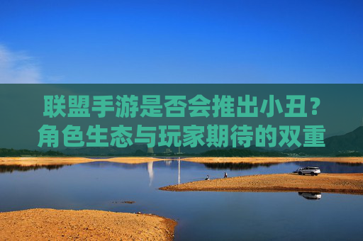联盟手游是否会推出小丑？角色生态与玩家期待的双重考量的分析