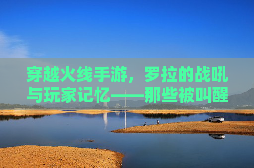 穿越火线手游，罗拉的战吼与玩家记忆——那些被叫醒的激情时刻