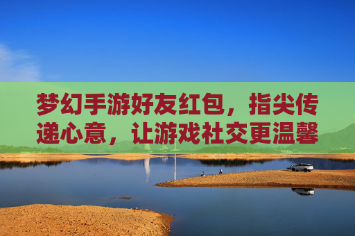 梦幻手游好友红包，指尖传递心意，让游戏社交更温馨