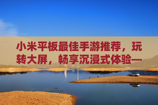 小米平板最佳手游推荐,玩转大屏,畅享沉浸式体验——从性能到游戏适配,这些手游让你爱不释手