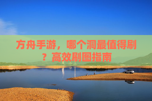 方舟手游,哪个洞最值得刷?高效刷图指南