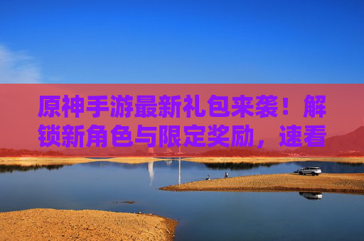 原神手游最新礼包来袭！解锁新角色与限定奖励，速看攻略！