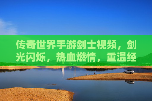 传奇世界手游剑士视频，剑光闪烁，热血燃情，重温经典战甲