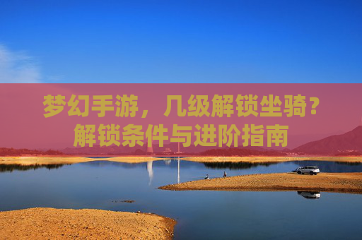梦幻手游,几级解锁坐骑?解锁条件与进阶指南