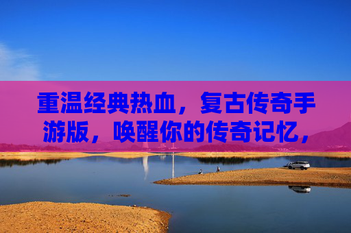 重温经典热血，复古传奇手游版，唤醒你的传奇记忆，重温经典热血，复古传奇手游版唤醒传奇记忆