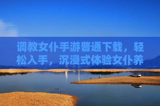 调教女仆手游普通下载，轻松入手，沉浸式体验女仆养成与互动乐趣
