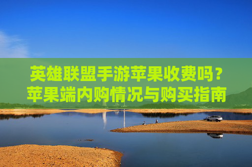 英雄联盟手游苹果收费吗？苹果端内购情况与购买指南
