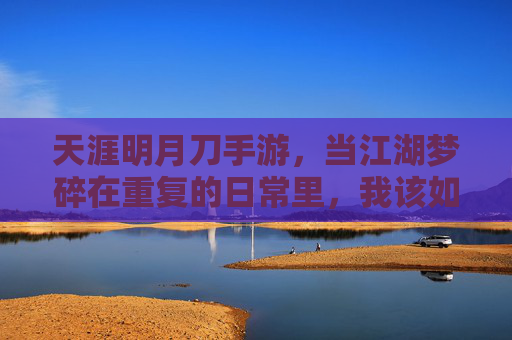 天涯明月刀手游，当江湖梦碎在重复的日常里，我该如何说再见？