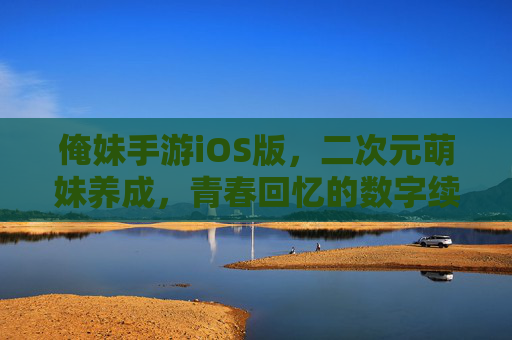俺妹手游iOS版,二次元萌妹养成,青春回忆的数字续写