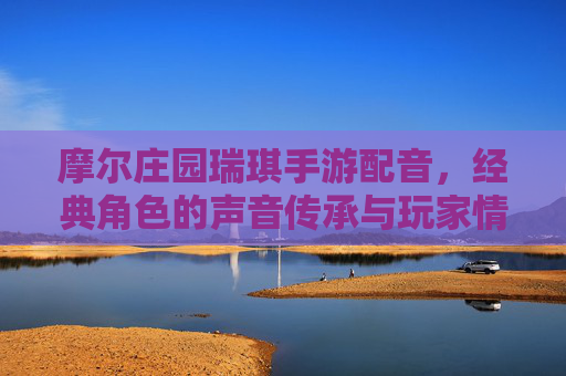摩尔庄园瑞琪手游配音，经典角色的声音传承与玩家情感共鸣