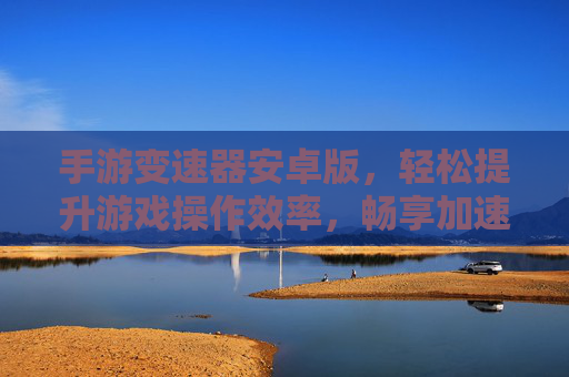 手游变速器安卓版，轻松提升游戏操作效率，畅享加速新体验