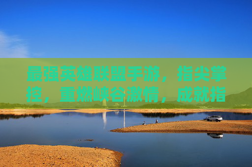 最强英雄联盟手游，指尖掌控，重燃峡谷激情，成就指尖上的峡谷霸主